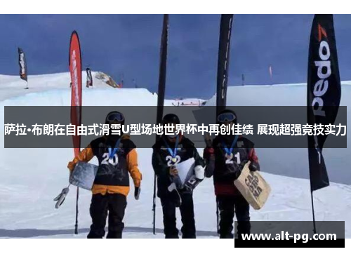 萨拉·布朗在自由式滑雪U型场地世界杯中再创佳绩 展现超强竞技实力