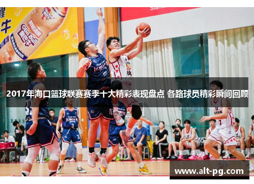 2017年海口篮球联赛赛季十大精彩表现盘点 各路球员精彩瞬间回顾