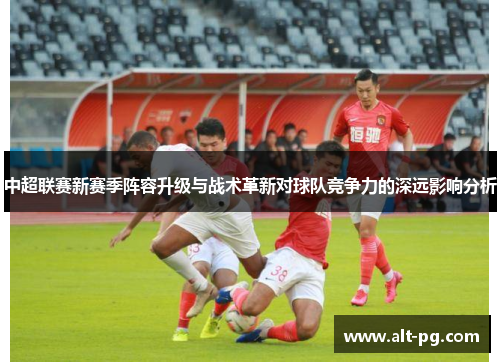 中超联赛新赛季阵容升级与战术革新对球队竞争力的深远影响分析