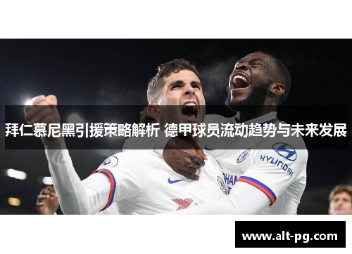 拜仁慕尼黑引援策略解析 德甲球员流动趋势与未来发展