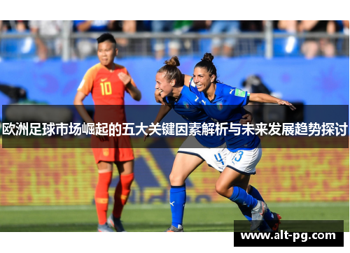 欧洲足球市场崛起的五大关键因素解析与未来发展趋势探讨