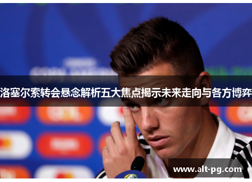 洛塞尔索转会悬念解析五大焦点揭示未来走向与各方博弈