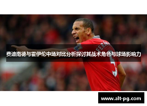 费迪南德与霍伊伦中场对比分析探讨其战术角色与球场影响力