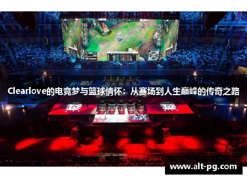 Clearlove的电竞梦与篮球情怀：从赛场到人生巅峰的传奇之路