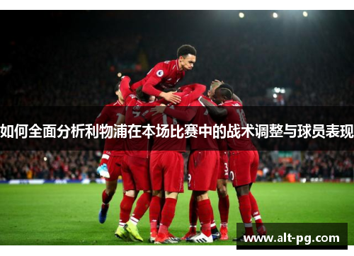 如何全面分析利物浦在本场比赛中的战术调整与球员表现
