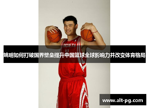 姚明如何打破国界壁垒提升中国篮球全球影响力并改变体育格局