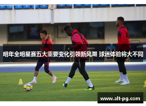 明年全明星赛五大重要变化引领新风潮 球迷体验将大不同