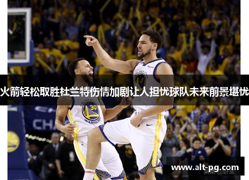 火箭轻松取胜杜兰特伤情加剧让人担忧球队未来前景堪忧