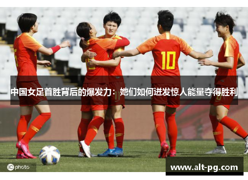 中国女足首胜背后的爆发力：她们如何迸发惊人能量夺得胜利