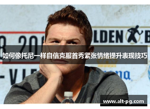 如何像托尼一样自信克服首秀紧张情绪提升表现技巧