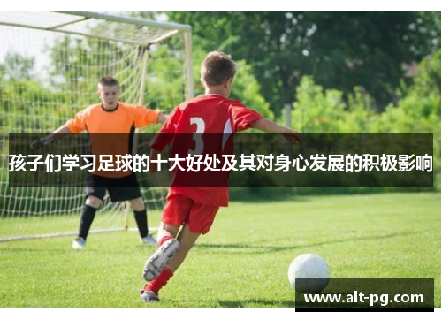 孩子们学习足球的十大好处及其对身心发展的积极影响