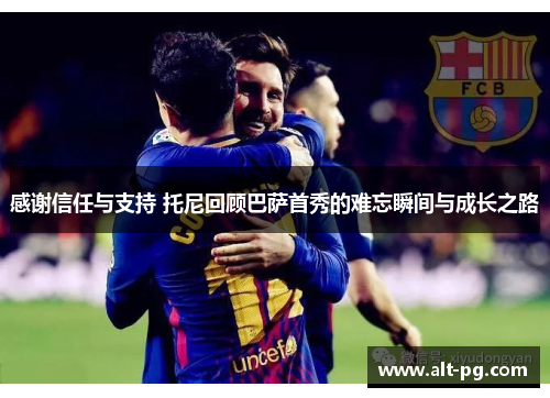 感谢信任与支持 托尼回顾巴萨首秀的难忘瞬间与成长之路