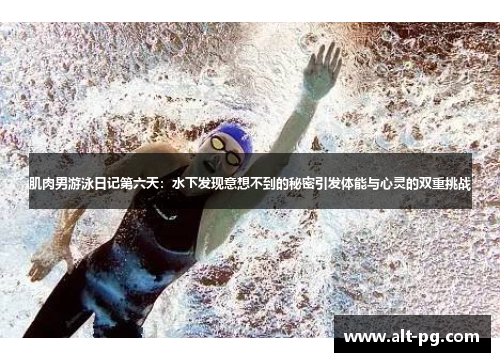 肌肉男游泳日记第六天：水下发现意想不到的秘密引发体能与心灵的双重挑战