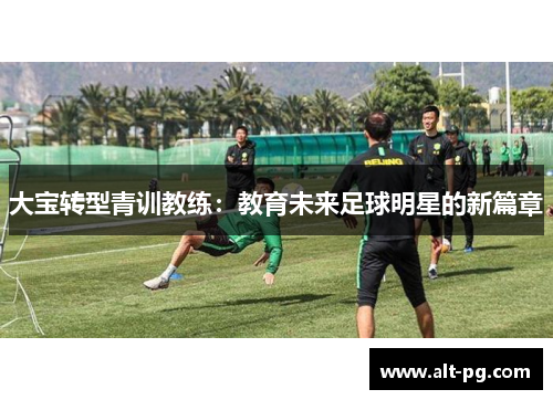 大宝转型青训教练：教育未来足球明星的新篇章