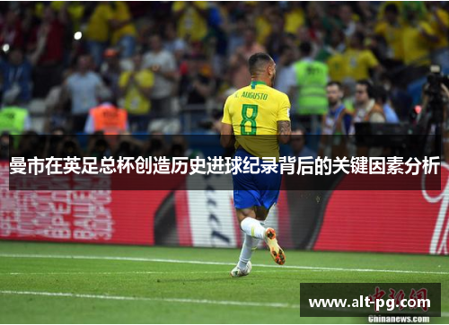 曼市在英足总杯创造历史进球纪录背后的关键因素分析