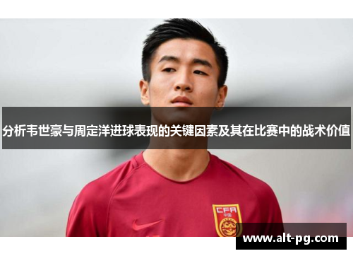 分析韦世豪与周定洋进球表现的关键因素及其在比赛中的战术价值