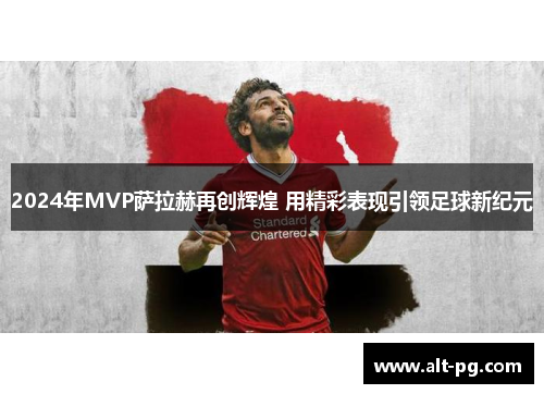 2024年MVP萨拉赫再创辉煌 用精彩表现引领足球新纪元