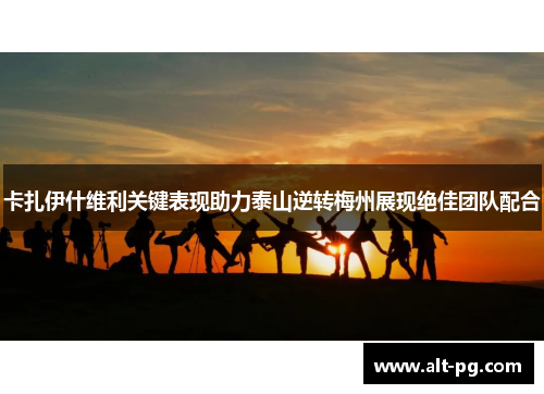 卡扎伊什维利关键表现助力泰山逆转梅州展现绝佳团队配合