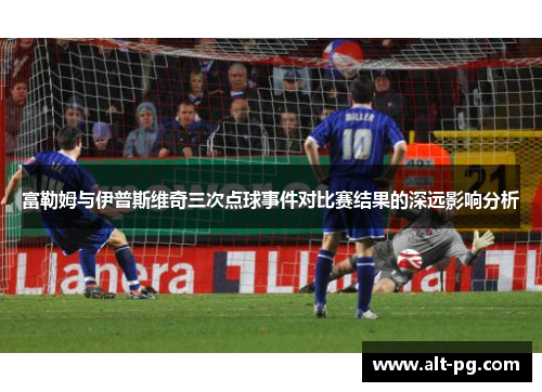 富勒姆与伊普斯维奇三次点球事件对比赛结果的深远影响分析