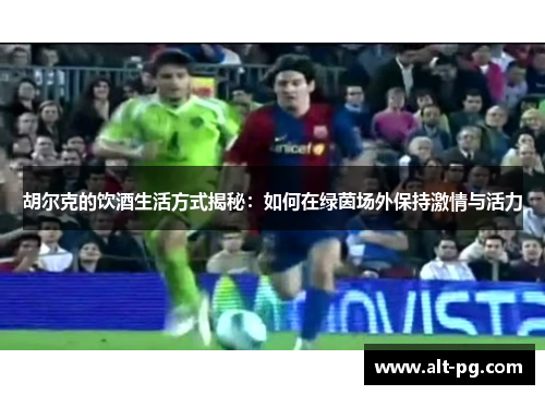 胡尔克的饮酒生活方式揭秘：如何在绿茵场外保持激情与活力