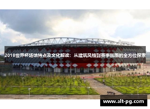 2018世界杯场馆特点及文化解读：从建筑风格到赛事氛围的全方位探索
