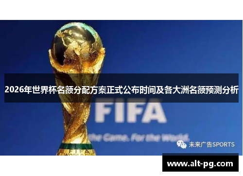 2026年世界杯名额分配方案正式公布时间及各大洲名额预测分析