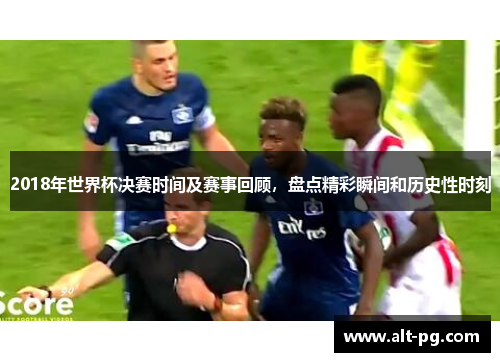 2018年世界杯决赛时间及赛事回顾，盘点精彩瞬间和历史性时刻