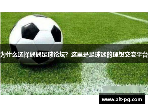 为什么选择偶偶足球论坛？这里是足球迷的理想交流平台