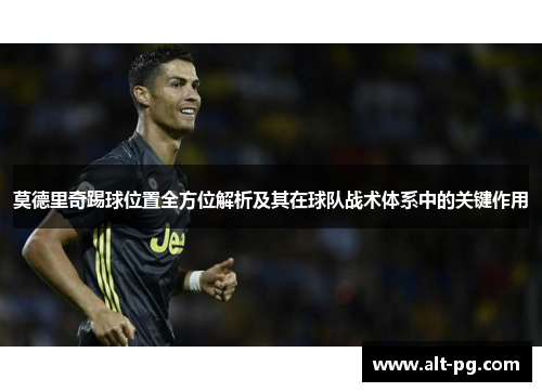 莫德里奇踢球位置全方位解析及其在球队战术体系中的关键作用