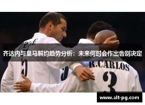 齐达内与皇马解约趋势分析：未来何时会作出告别决定