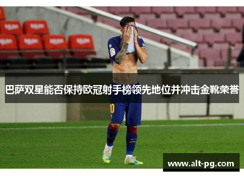 巴萨双星能否保持欧冠射手榜领先地位并冲击金靴荣誉