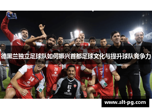 德黑兰独立足球队如何振兴首都足球文化与提升球队竞争力 德黑兰独立足球队如何振兴首都足球文化与提升球队竞争力