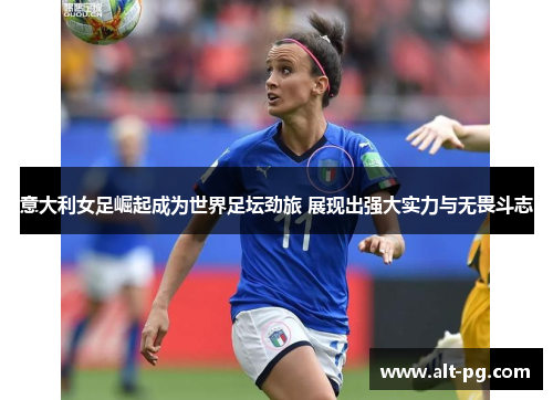 意大利女足崛起成为世界足坛劲旅 展现出强大实力与无畏斗志 意大利女足崛起成为世界足坛劲旅 展现出强大实力与无畏斗志
