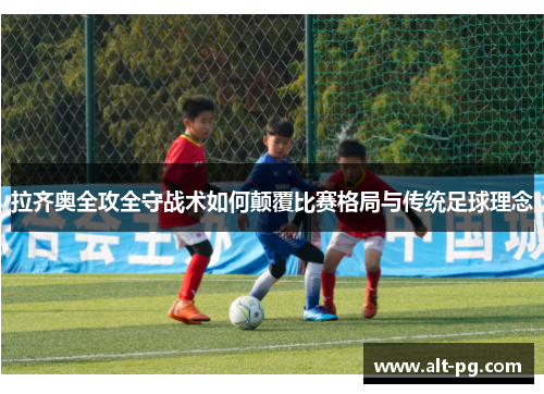 拉齐奥全攻全守战术如何颠覆比赛格局与传统足球理念 拉齐奥全攻全守战术如何颠覆比赛格局与传统足球理念