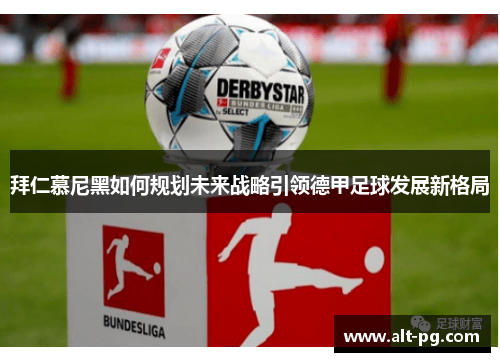 拜仁慕尼黑如何规划未来战略引领德甲足球发展新格局 拜仁慕尼黑如何规划未来战略引领德甲足球发展新格局