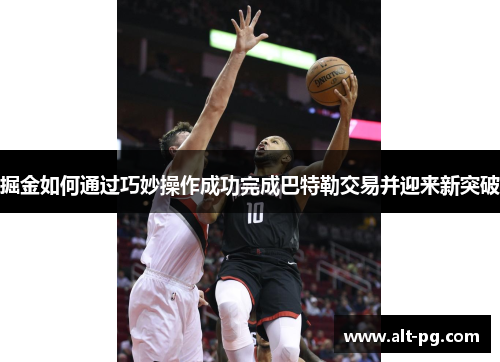掘金如何通过巧妙操作成功完成巴特勒交易并迎来新突破 掘金如何通过巧妙操作成功完成巴特勒交易并迎来新突破
