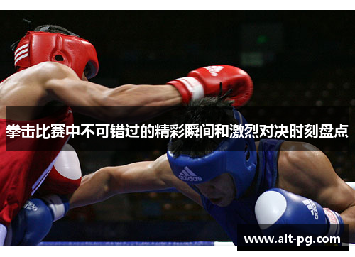 拳击比赛中不可错过的精彩瞬间和激烈对决时刻盘点 拳击比赛中不可错过的精彩瞬间和激烈对决时刻盘点