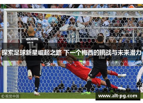 探索足球新星崛起之路 下一个梅西的挑战与未来潜力 探索足球新星崛起之路 下一个梅西的挑战与未来潜力