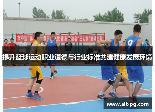 提升篮球运动职业道德与行业标准共建健康发展环境 提升篮球运动职业道德与行业标准共建健康发展环境
