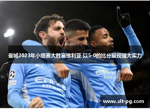 曼城2023年小组赛大胜塞维利亚 以5-0的比分展现强大实力 曼城2023年小组赛大胜塞维利亚 以5-0的比分展现强大实力