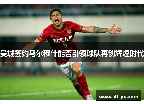 曼城签约马尔穆什能否引领球队再创辉煌时代 曼城签约马尔穆什能否引领球队再创辉煌时代