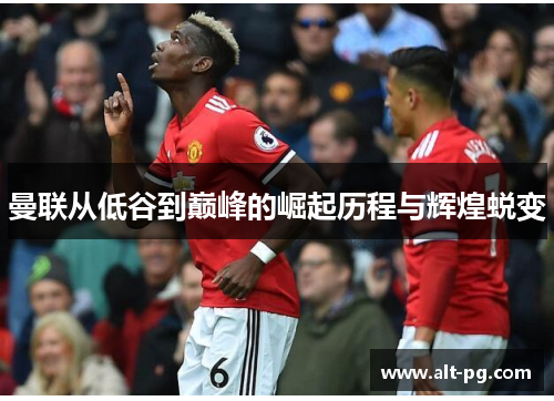 曼联从低谷到巅峰的崛起历程与辉煌蜕变 曼联从低谷到巅峰的崛起历程与辉煌蜕变