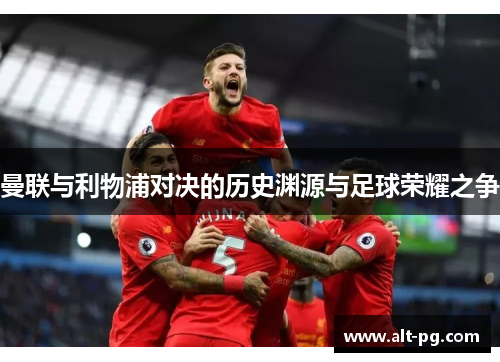 曼联与利物浦对决的历史渊源与足球荣耀之争 曼联与利物浦对决的历史渊源与足球荣耀之争