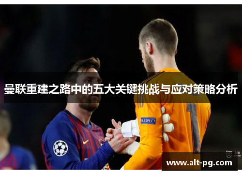 曼联重建之路中的五大关键挑战与应对策略分析 曼联重建之路中的五大关键挑战与应对策略分析