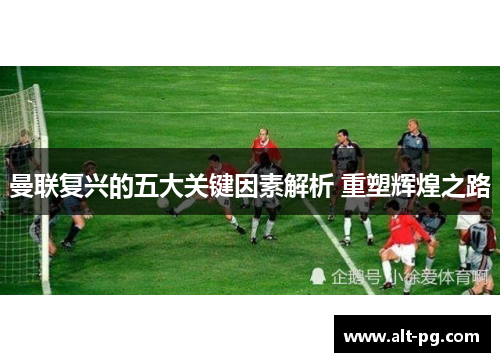 曼联复兴的五大关键因素解析 重塑辉煌之路 曼联复兴的五大关键因素解析 重塑辉煌之路