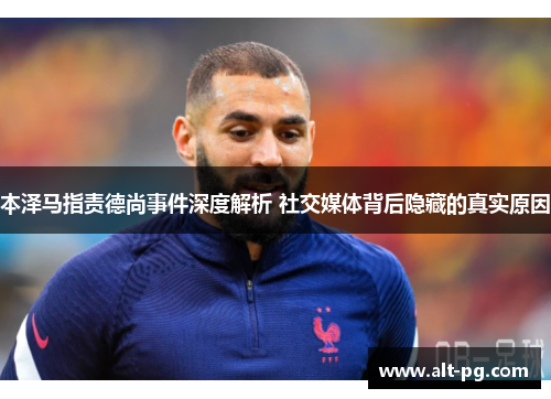 本泽马指责德尚事件深度解析 社交媒体背后隐藏的真实原因 本泽马指责德尚事件深度解析 社交媒体背后隐藏的真实原因