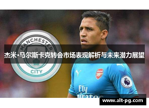 杰米·马尔斯卡克转会市场表现解析与未来潜力展望 杰米·马尔斯卡克转会市场表现解析与未来潜力展望