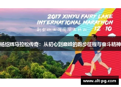杨绍辉马拉松传奇:从初心到巅峰的跑步征程与奋斗精神 杨绍辉马拉松传奇:从初心到巅峰的跑步征程与奋斗精神