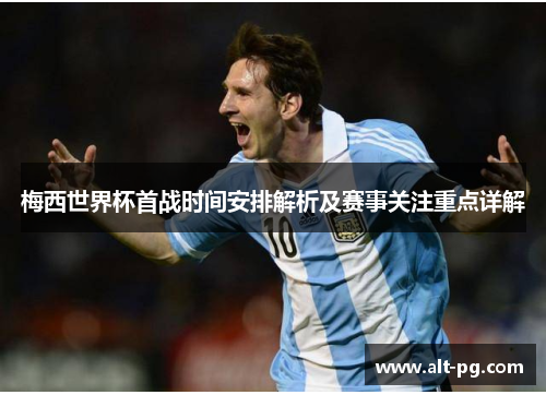 梅西世界杯首战时间安排解析及赛事关注重点详解