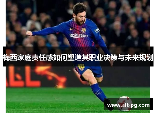 梅西家庭责任感如何塑造其职业决策与未来规划